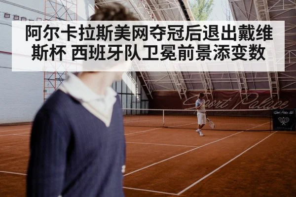 阿尔卡拉斯美网夺冠后退出戴维斯杯 西班牙队卫冕前景添变数