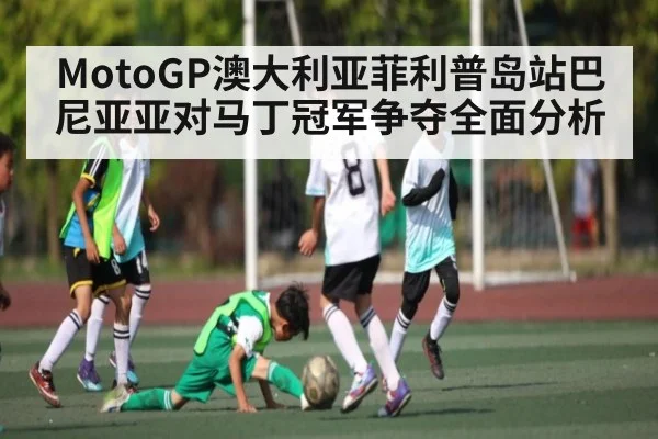MotoGP澳大利亚菲利普岛站巴尼亚亚对马丁冠军争夺全面分析